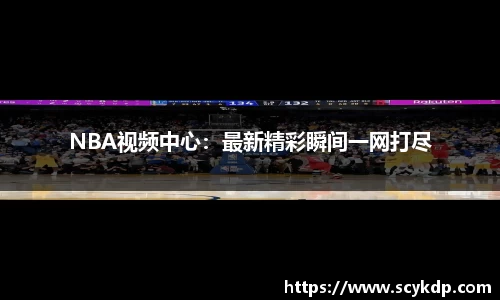 NBA视频中心：最新精彩瞬间一网打尽